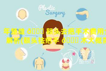 年楚雄 🐈 额头去疤手术费用全解析(额头祛疤手 🐕 术大概需要多少钱)